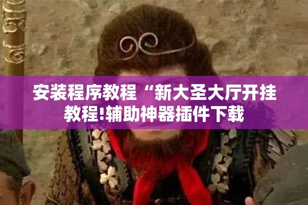 安装程序教程“新大圣大厅开挂教程!辅助神器插件下载 安装程序教程“新大圣大厅开挂教程!辅助神器插件下载