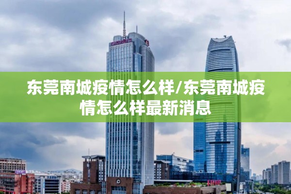 东莞南城疫情怎么样/东莞南城疫情怎么样最新消息