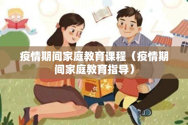 疫情期间家庭教育课程(疫情期间家庭教育指导) 疫情期间家庭教育课程(疫情期间家庭教育指导)