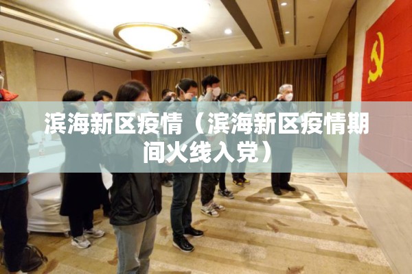 滨海新区疫情(滨海新区疫情期间火线入党) 滨海新区疫情(滨海新区疫情期间火线入党)