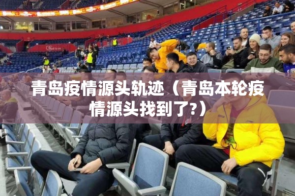 青岛疫情源头轨迹(青岛本轮疫情源头找到了?) 青岛疫情源头轨迹(青岛本轮疫情源头找到了?)