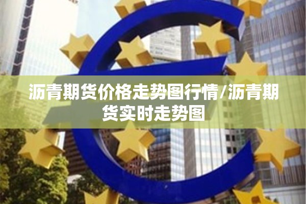 沥青期货价格走势图行情/沥青期货实时走势图 沥青期货价格走势图行情/沥青期货实时走势图