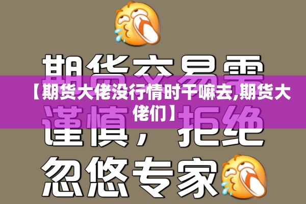 【期货大佬没行情时干嘛去,期货大佬们】 【期货大佬没行情时干嘛去,期货大佬们】