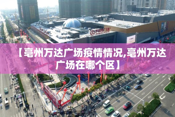 【亳州万达广场疫情情况,亳州万达广场在哪个区】 【亳州万达广场疫情情况,亳州万达广场在哪个区】