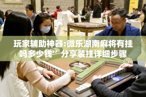 玩家辅助神器:微乐湖南麻将有挂吗多少钱”分享装挂详细步骤