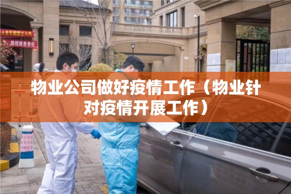 物业公司做好疫情工作（物业针对疫情开展工作）
