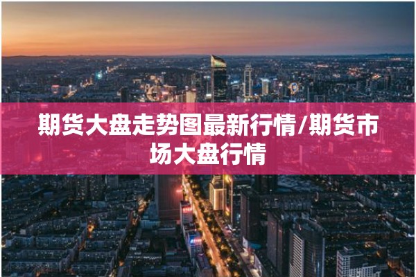 期货大盘走势图最新行情/期货市场大盘行情 期货大盘走势图最新行情/期货市场大盘行情
