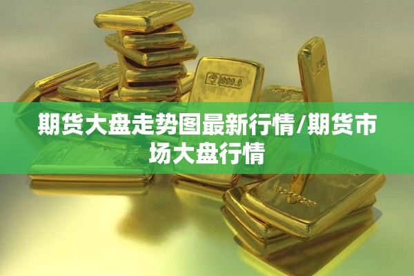 期货大盘走势图最新行情/期货市场大盘行情 期货大盘走势图最新行情/期货市场大盘行情