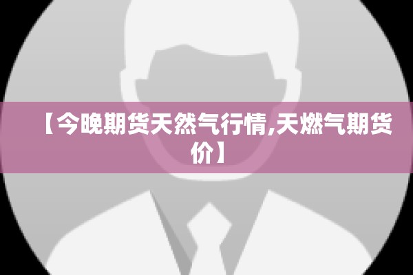 【今晚期货天然气行情,天燃气期货价】