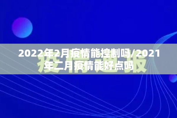 2022年2月疫情能控制吗/2021年二月疫情能好点吗
