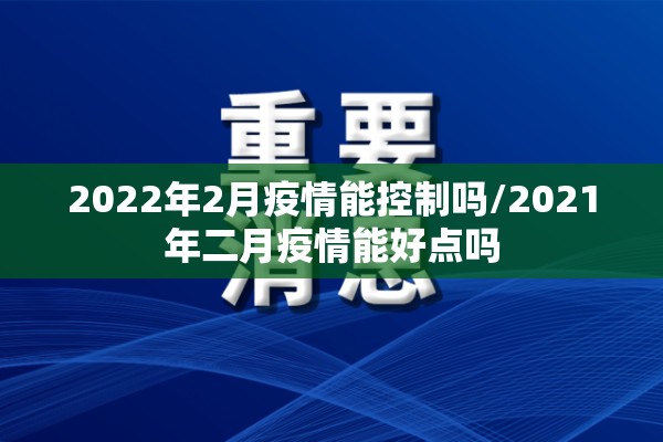 2022年2月疫情能控制吗/2021年二月疫情能好点吗