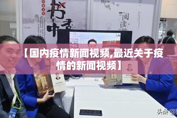 【国内疫情新闻视频,最近关于疫情的新闻视频】 【国内疫情新闻视频,最近关于疫情的新闻视频】