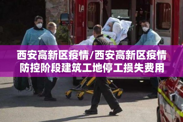 西安高新区疫情/西安高新区疫情防控阶段建筑工地停工损失费用如何计算 西安高新区疫情/西安高新区疫情防控阶段建筑工地停工损失费用如何计算