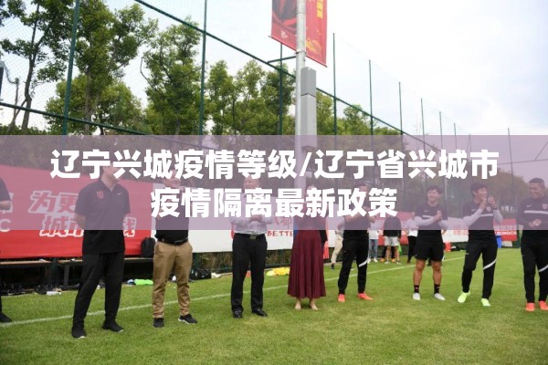 辽宁兴城疫情等级/辽宁省兴城市疫情隔离最新政策