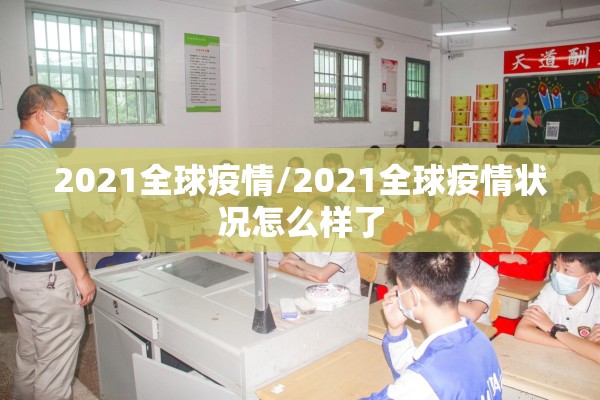 2021全球疫情/2021全球疫情状况怎么样了 2021全球疫情/2021全球疫情状况怎么样了