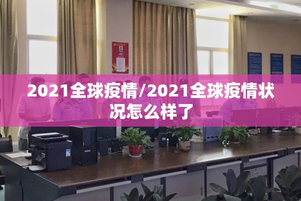 2021全球疫情/2021全球疫情状况怎么样了 2021全球疫情/2021全球疫情状况怎么样了