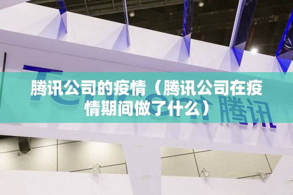 腾讯公司的疫情(腾讯公司在疫情期间做了什么) 腾讯公司的疫情(腾讯公司在疫情期间做了什么)