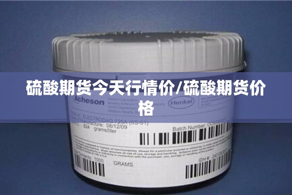 硫酸期货今天行情价/硫酸期货价格 硫酸期货今天行情价/硫酸期货价格