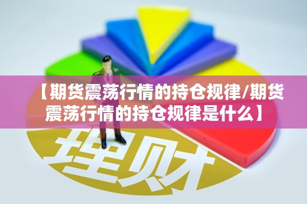 【期货震荡行情的持仓规律/期货震荡行情的持仓规律是什么】 【期货震荡行情的持仓规律/期货震荡行情的持仓规律是什么】