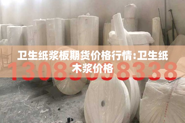 卫生纸浆板期货价格行情:卫生纸木浆价格