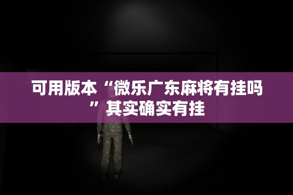 可用版本“微乐广东麻将有挂吗	”其实确实有挂