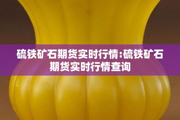 硫铁矿石期货实时行情:硫铁矿石期货实时行情查询