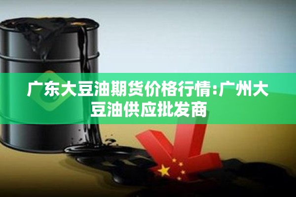 广东大豆油期货价格行情:广州大豆油供应批发商