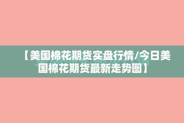 【美国棉花期货实盘行情/今日美国棉花期货最新走势图】 【美国棉花期货实盘行情/今日美国棉花期货最新走势图】