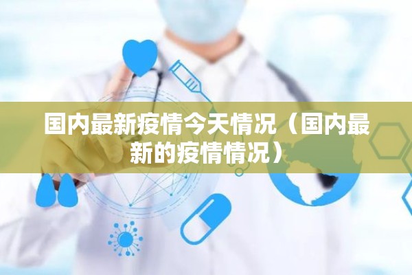 国内最新疫情今天情况（国内最新的疫情情况）