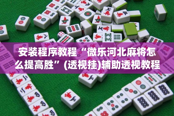 安装程序教程“微乐河北麻将怎么提高胜	”(透视挂)辅助透视教程