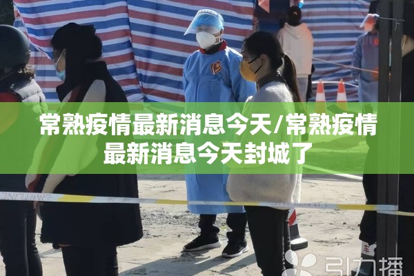 常熟疫情最新消息今天/常熟疫情最新消息今天封城了 常熟疫情最新消息今天/常熟疫情最新消息今天封城了