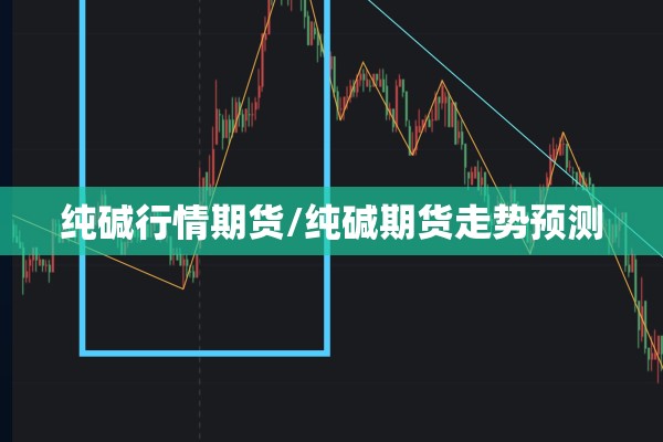 纯碱行情期货/纯碱期货走势预测 纯碱行情期货/纯碱期货走势预测