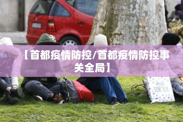 【首都疫情防控/首都疫情防控事关全局】