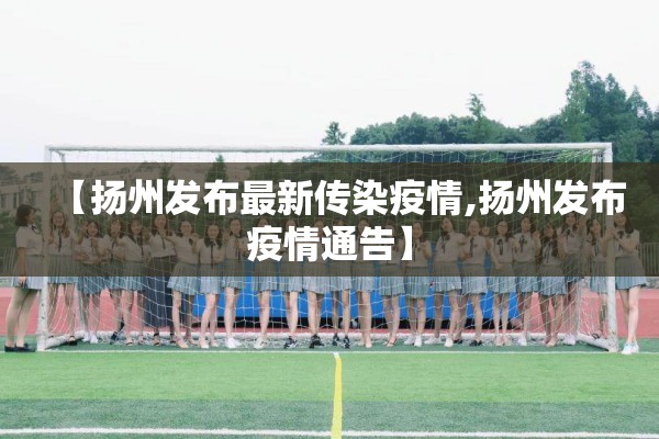 【扬州发布最新传染疫情,扬州发布疫情通告】