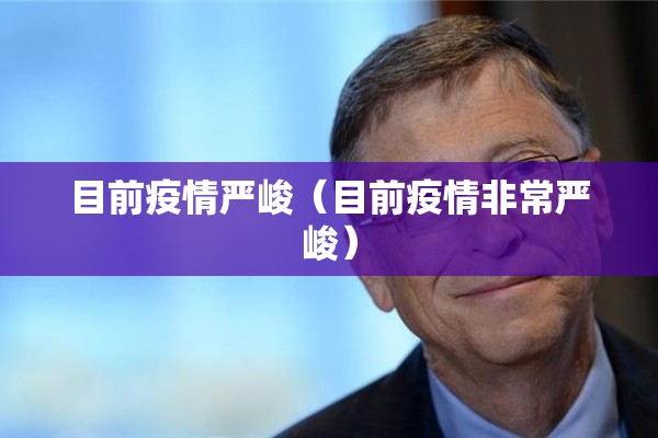 目前疫情严峻(目前疫情非常严峻) 目前疫情严峻(目前疫情非常严峻)