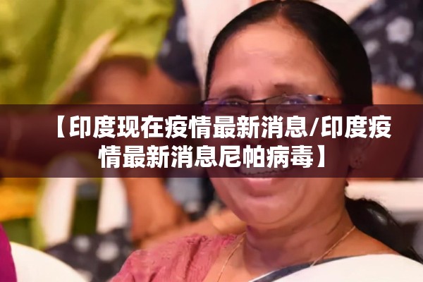 【印度现在疫情最新消息/印度疫情最新消息尼帕病毒】