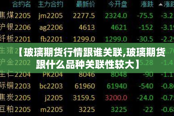 【玻璃期货行情跟谁关联,玻璃期货跟什么品种关联性较大】 【玻璃期货行情跟谁关联,玻璃期货跟什么品种关联性较大】