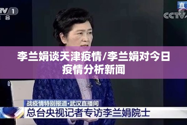 李兰娟谈天津疫情/李兰娟对今日疫情分析新闻