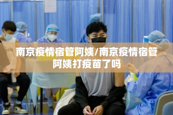南京疫情宿管阿姨/南京疫情宿管阿姨打疫苗了吗