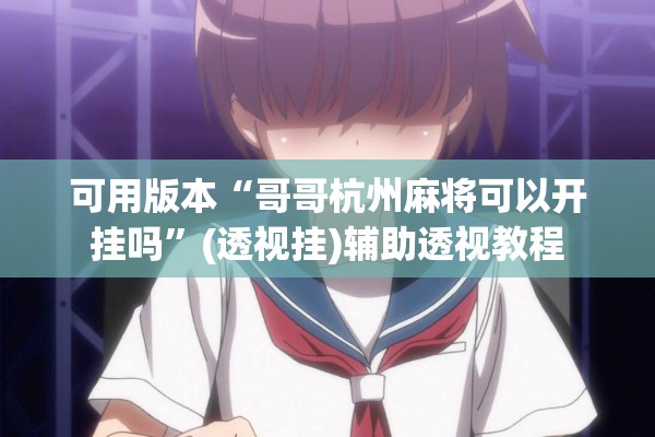 可用版本“哥哥杭州麻将可以开挂吗”(透视挂)辅助透视教程
