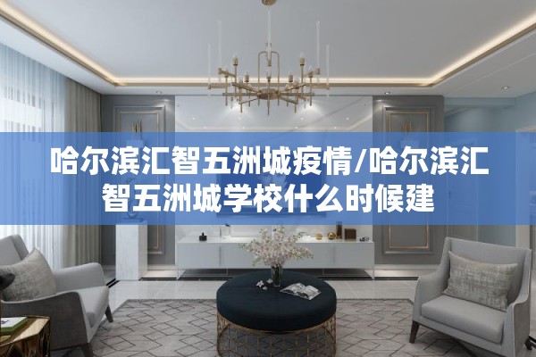 哈尔滨汇智五洲城疫情/哈尔滨汇智五洲城学校什么时候建