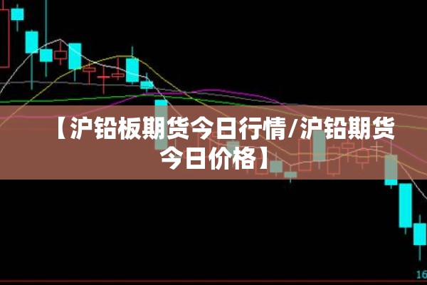 【沪铅板期货今日行情/沪铅期货今日价格】 【沪铅板期货今日行情/沪铅期货今日价格】