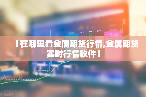 【在哪里看金属期货行情,金属期货实时行情软件】