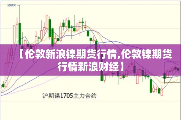 【伦敦新浪镍期货行情,伦敦镍期货行情新浪财经】 【伦敦新浪镍期货行情,伦敦镍期货行情新浪财经】