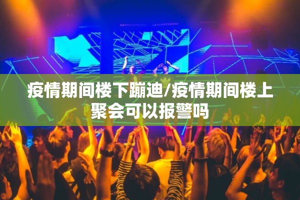 疫情期间楼下蹦迪/疫情期间楼上聚会可以报警吗 疫情期间楼下蹦迪/疫情期间楼上聚会可以报警吗