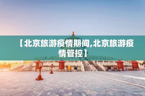 【北京旅游疫情期间,北京旅游疫情管控】 【北京旅游疫情期间,北京旅游疫情管控】