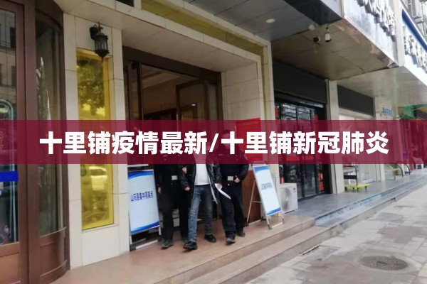 十里铺疫情最新/十里铺新冠肺炎 十里铺疫情最新/十里铺新冠肺炎