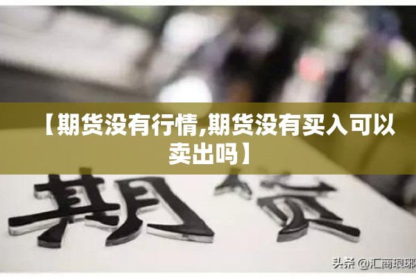 【期货没有行情,期货没有买入可以卖出吗】 【期货没有行情,期货没有买入可以卖出吗】