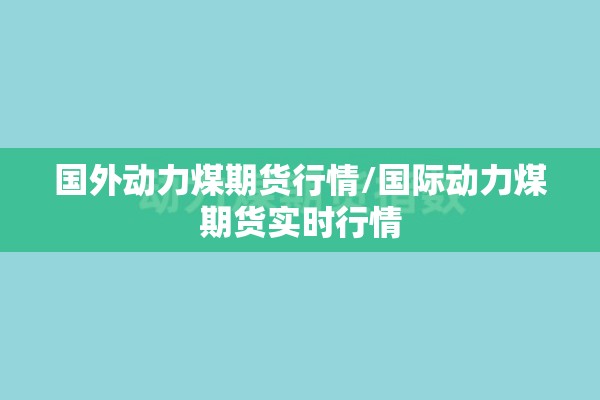 国外动力煤期货行情/国际动力煤期货实时行情 国外动力煤期货行情/国际动力煤期货实时行情