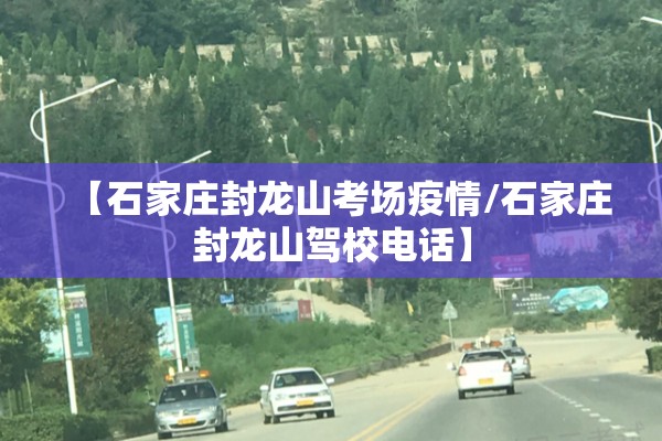 【石家庄封龙山考场疫情/石家庄封龙山驾校电话】 【石家庄封龙山考场疫情/石家庄封龙山驾校电话】